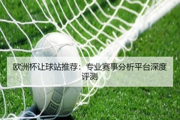 欧洲杯让球站推荐：专业赛事分析平台深度评测